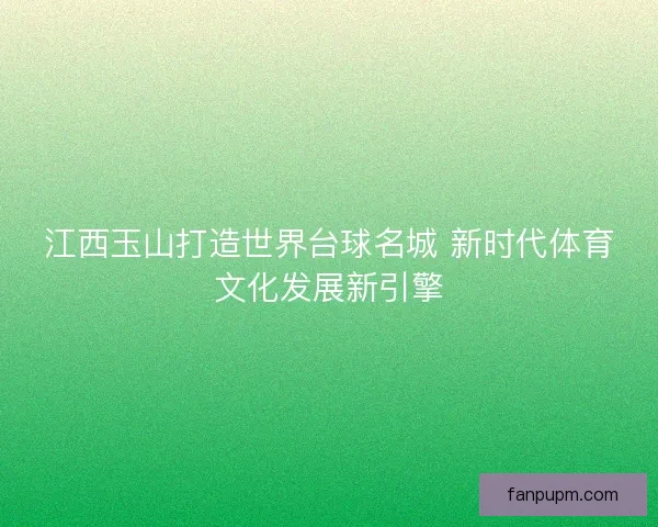 江西玉山打造世界台球名城 新时代体育文化发展新引擎
