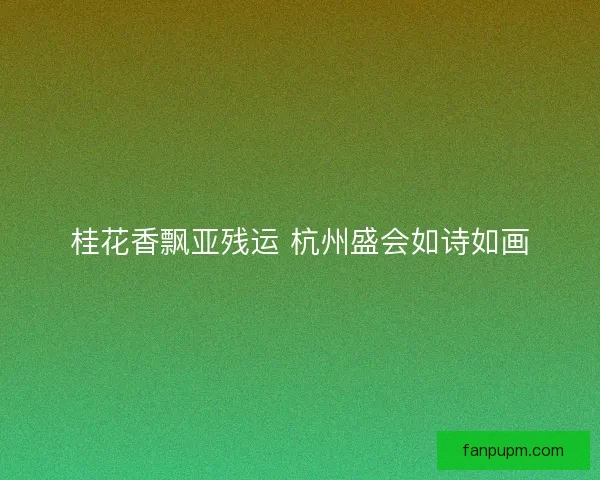桂花香飘亚残运 杭州盛会如诗如画